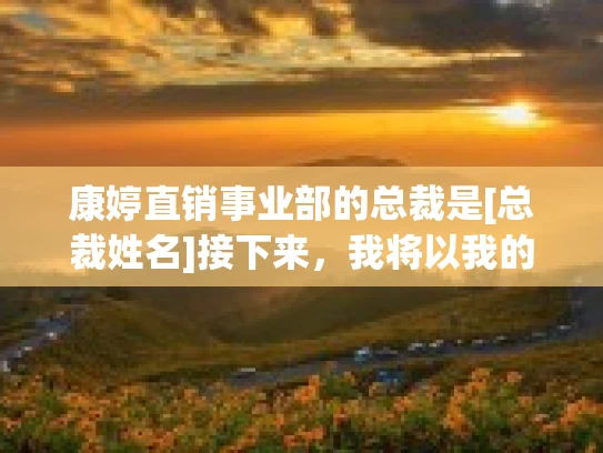 康婷直销事业部的总裁是[总裁姓名]接下来，我将以我的亲身体验和真实感受，分享关于康婷直销产品与事业机会的积极体验和心得
