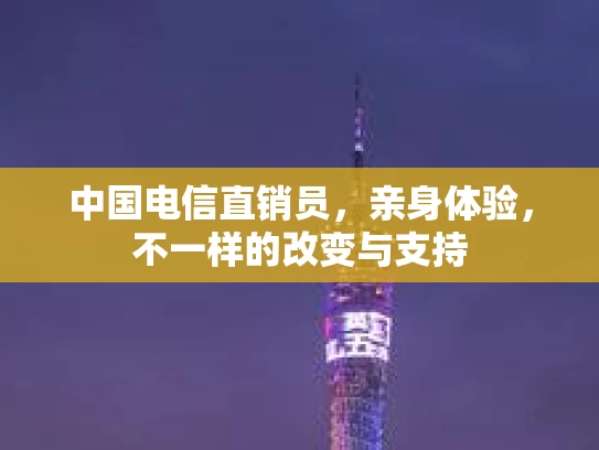 中国电信直销员，亲身体验，不一样的改变与支持