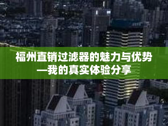 福州直销过滤器的魅力与优势—我的真实体验分享