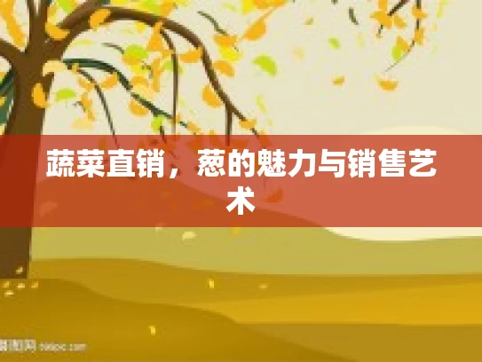 蔬菜直销，葱的魅力与销售艺术