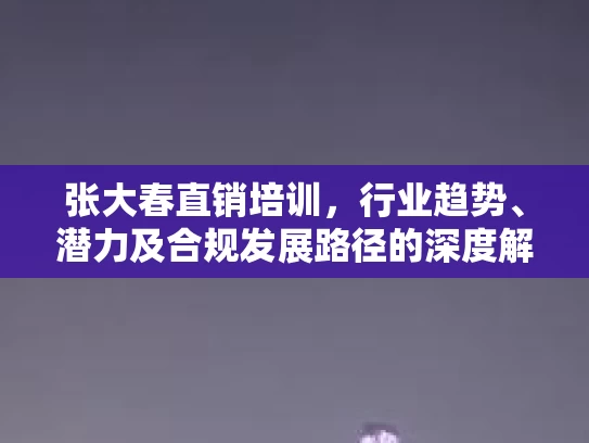 张大春直销培训，行业趋势、潜力及合规发展路径的深度解析