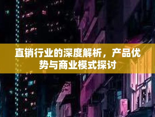直销行业的深度解析，产品优势与商业模式探讨