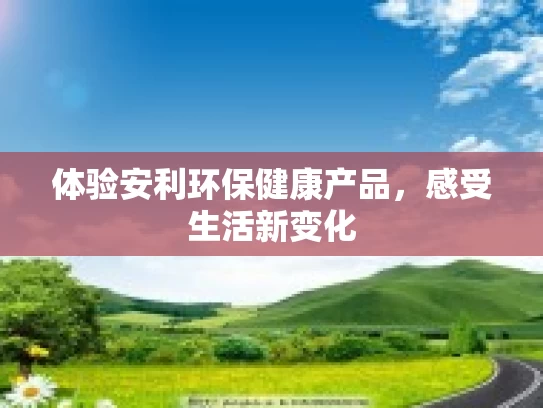 体验安利环保健康产品，感受生活新变化