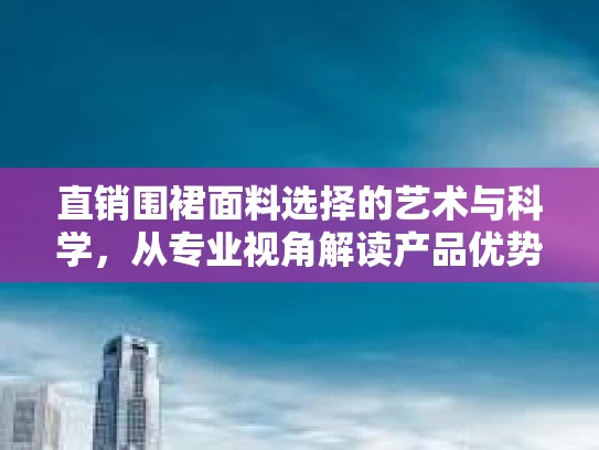 直销围裙面料选择的艺术与科学，从专业视角解读产品优势与市场策略