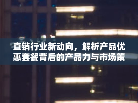 直销行业新动向，解析产品优惠套餐背后的产品力与市场策略