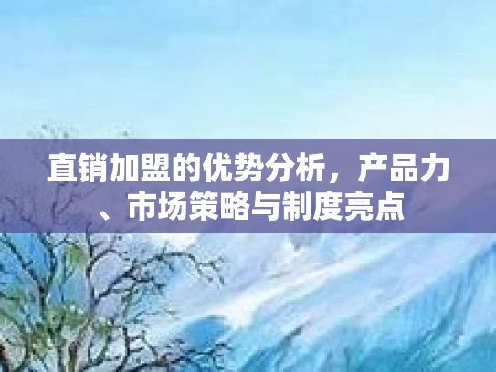 直销加盟的优势分析，产品力、市场策略与制度亮点
