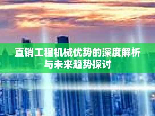直销工程机械优势的深度解析与未来趋势探讨