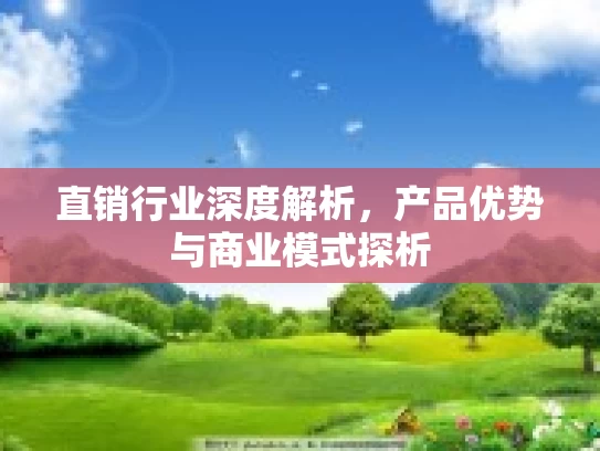 直销行业深度解析，产品优势与商业模式探析