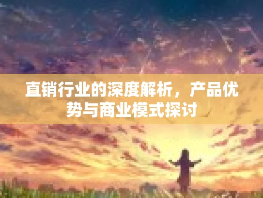 直销行业的深度解析，产品优势与商业模式探讨