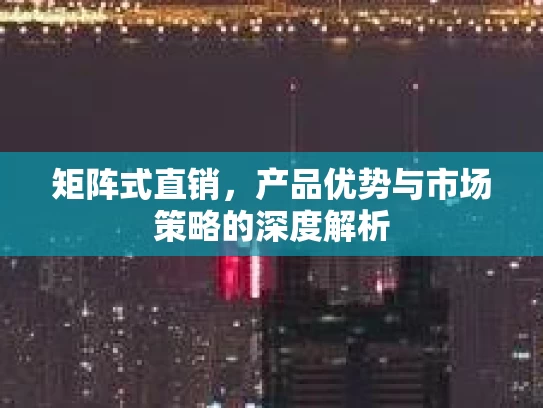 矩阵式直销，产品优势与市场策略的深度解析