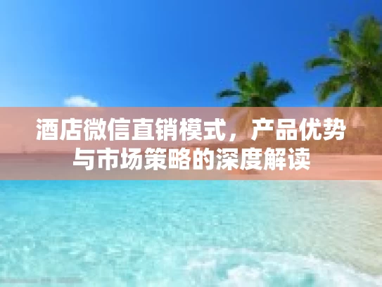 酒店微信直销模式，产品优势与市场策略的深度解读