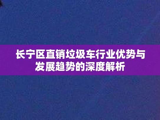 长宁区直销垃圾车行业优势与发展趋势的深度解析