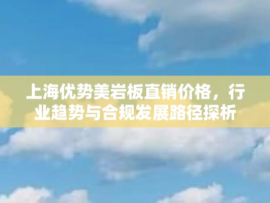 上海优势美岩板直销价格，行业趋势与合规发展路径探析