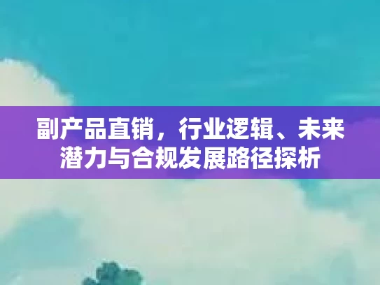 副产品直销，行业逻辑、未来潜力与合规发展路径探析