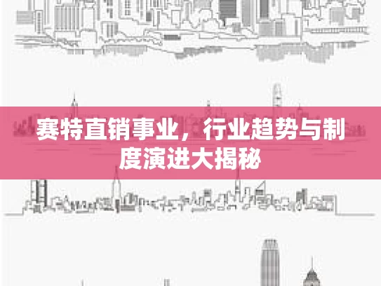 赛特直销事业，行业趋势与制度演进大揭秘