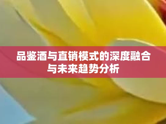品鉴酒与直销模式的深度融合与未来趋势分析