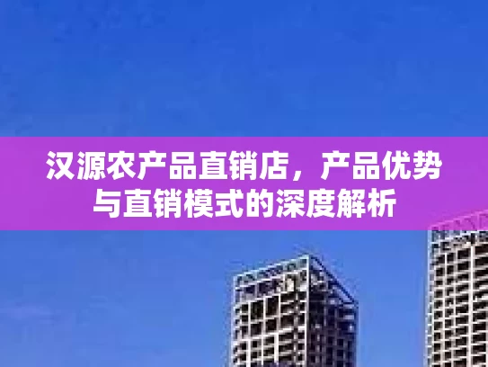 汉源农产品直销店，产品优势与直销模式的深度解析