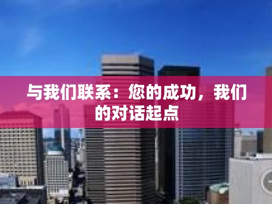 与我们联系：您的成功，我们的对话起点