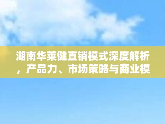 湖南华莱健直销模式深度解析，产品力、市场策略与商业模式亮点