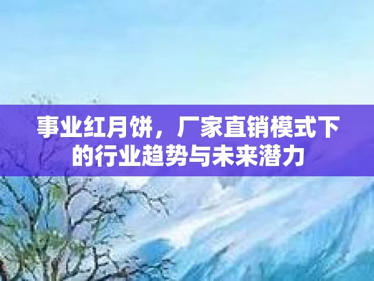 事业红月饼，厂家直销模式下的行业趋势与未来潜力