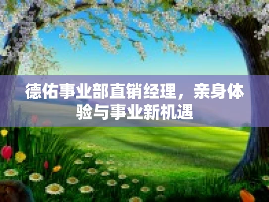 德佑事业部直销经理，亲身体验与事业新机遇