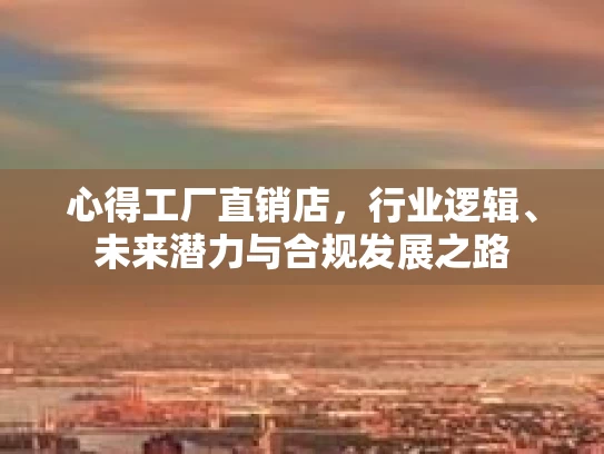 心得工厂直销店，行业逻辑、未来潜力与合规发展之路