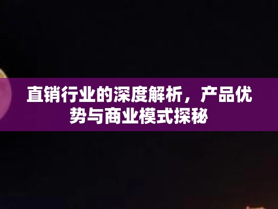 直销行业的深度解析，产品优势与商业模式探秘