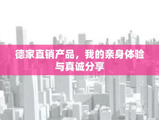 德家直销产品，我的亲身体验与真诚分享