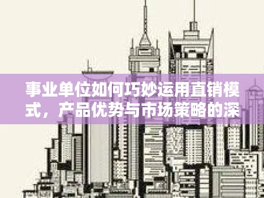 事业单位如何巧妙运用直销模式，产品优势与市场策略的深度解析