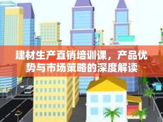 建材生产直销培训课，产品优势与市场策略的深度解读