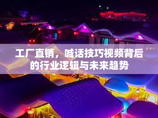 工厂直销，喊话技巧视频背后的行业逻辑与未来趋势