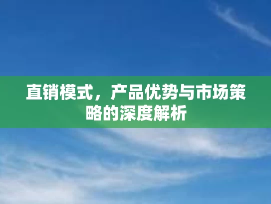 直销模式，产品优势与市场策略的深度解析