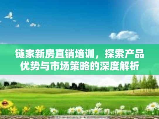 链家新房直销培训，探索产品优势与市场策略的深度解析
