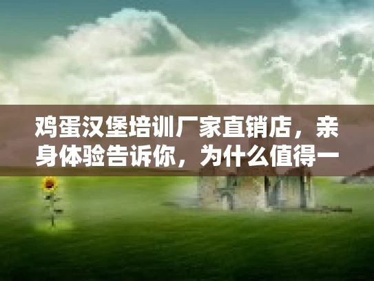 鸡蛋汉堡培训厂家直销店,亲身体验告诉你,为什么值得一试?