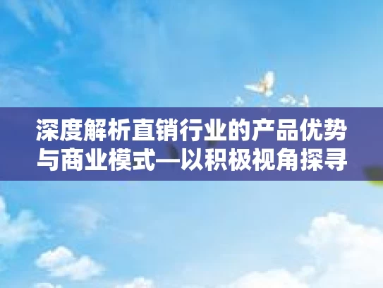 深度解析直销行业的产品优势与商业模式—以积极视角探寻成功之道