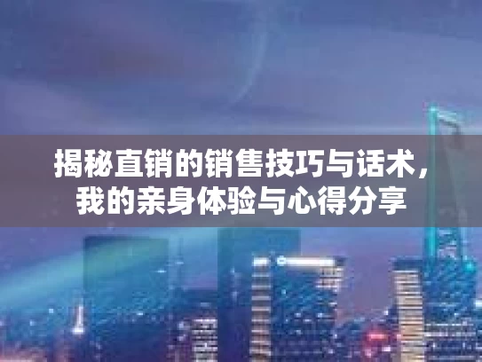 揭秘直销的销售技巧与话术，我的亲身体验与心得分享