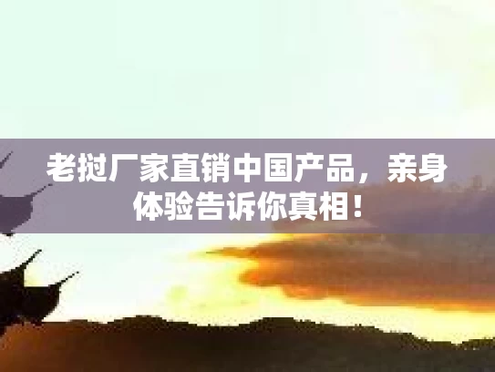 老挝厂家直销中国产品，亲身体验告诉你真相！
