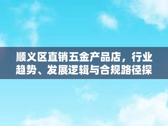 顺义区直销五金产品店，行业趋势、发展逻辑与合规路径探析
