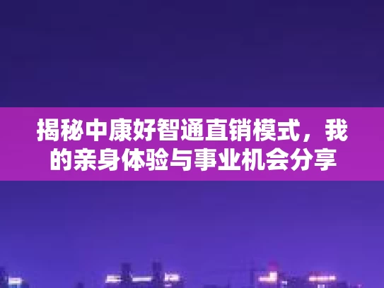 揭秘中康好智通直销模式，我的亲身体验与事业机会分享
