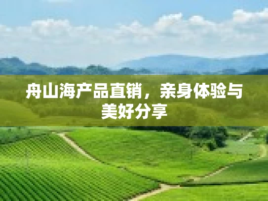 舟山海产品直销,亲身体验与美好分享 舟山海产品直销,亲身体验与美好分享