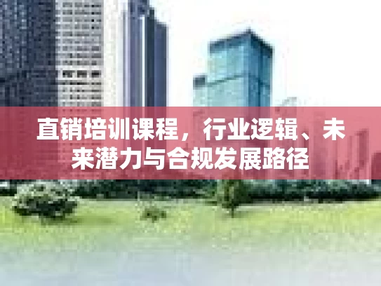 直销培训课程，行业逻辑、未来潜力与合规发展路径