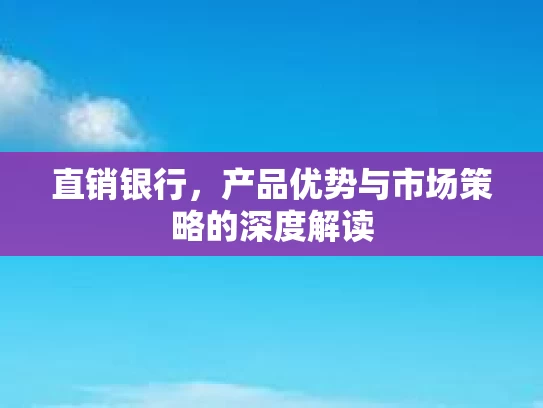 直销银行，产品优势与市场策略的深度解读