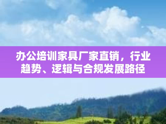 办公培训家具厂家直销，行业趋势、逻辑与合规发展路径