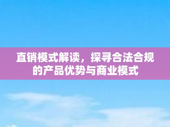 直销模式解读，探寻合法合规的产品优势与商业模式