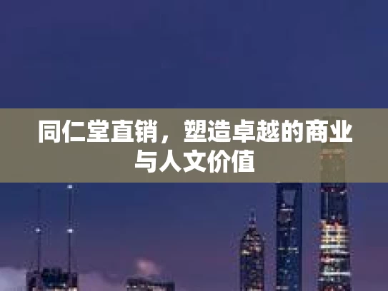 同仁堂直销，塑造卓越的商业与人文价值