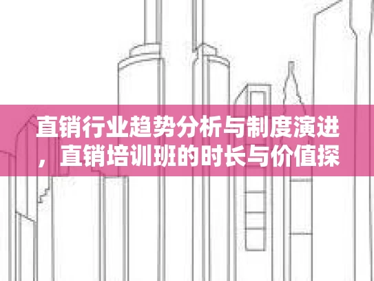 直销行业趋势分析与制度演进，直销培训班的时长与价值探讨