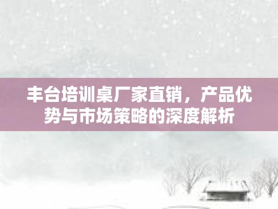 丰台培训桌厂家直销，产品优势与市场策略的深度解析