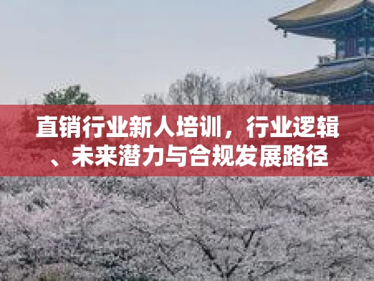 直销行业新人培训，行业逻辑、未来潜力与合规发展路径