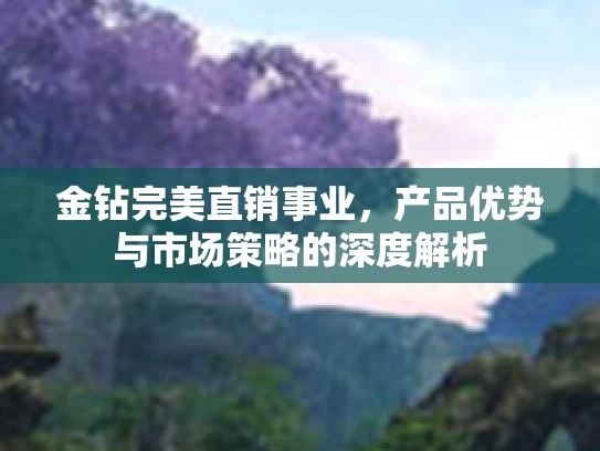 金钻完美直销事业，产品优势与市场策略的深度解析