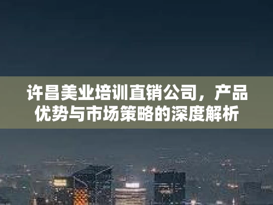 许昌美业培训直销公司，产品优势与市场策略的深度解析